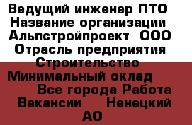 Ведущий инженер ПТО › Название организации ­ Альпстройпроект, ООО › Отрасль предприятия ­ Строительство › Минимальный оклад ­ 30 000 - Все города Работа » Вакансии   . Ненецкий АО